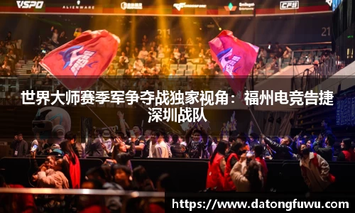 世界大师赛季军争夺战独家视角：福州电竞告捷深圳战队
