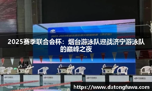 2025赛季联合会杯：烟台游泳队迎战济宁游泳队的巅峰之夜